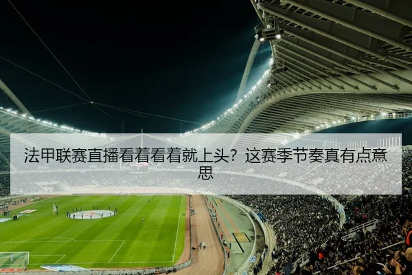 法甲联赛直播看着看着就上头？这赛季节奏真有点意思