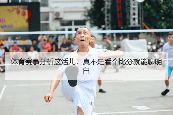 体育赛事分析这活儿，真不是看个比分就能聊明白