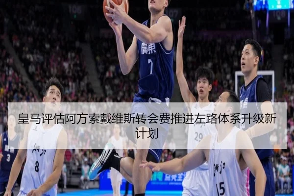 皇马评估阿方索戴维斯转会费推进左路体系升级新计划 | kaiyun