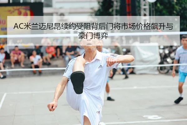 AC米兰迈尼昂续约受阻背后门将市场价格飙升与豪门博弈