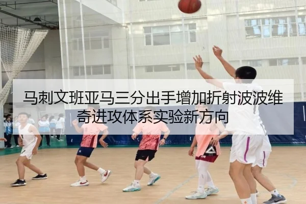 马刺文班亚马三分出手增加折射波波维奇进攻体系实验新方向