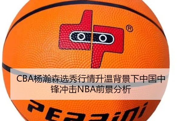 CBA杨瀚森选秀行情升温背景下中国中锋冲击NBA前景分析 - kaiyun