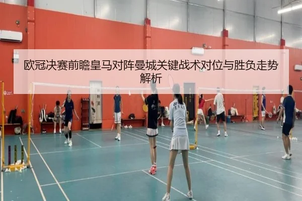 欧冠决赛前瞻皇马对阵曼城关键战术对位与胜负走势解析