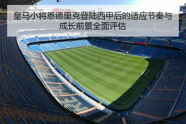 皇马小将恩德里克登陆西甲后的适应节奏与成长前景全面评估 - kaiyun