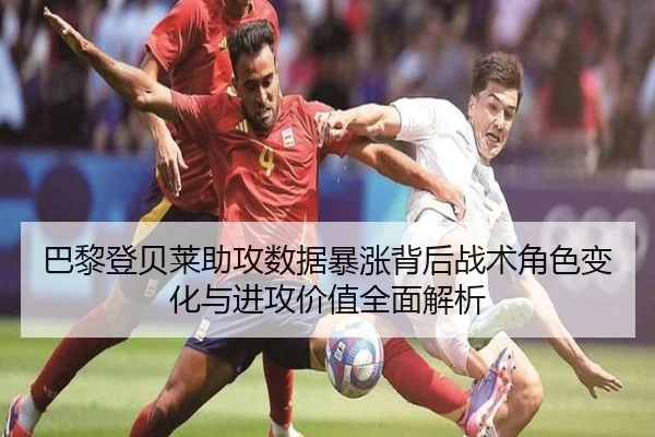巴黎登贝莱助攻数据暴涨背后战术角色变化与进攻价值全面解析 - kaiyun