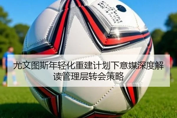 尤文图斯年轻化重建计划下意媒深度解读管理层转会策略