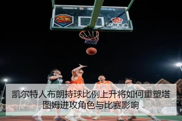 凯尔特人布朗持球比例上升将如何重塑塔图姆进攻角色与比赛影响