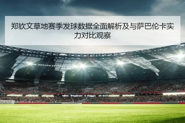 郑钦文草地赛季发球数据全面解析及与萨巴伦卡实力对比观察 - kaiyun