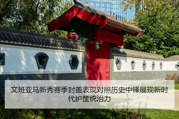 文班亚马新秀赛季封盖表现对照历史中锋展现新时代护筐统治力 - kaiyun
