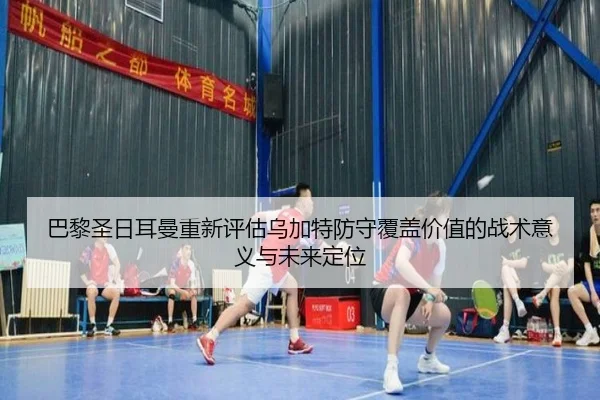 巴黎圣日耳曼重新评估乌加特防守覆盖价值的战术意义与未来定位 - kaiyun