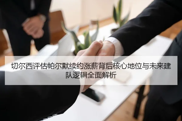 切尔西评估帕尔默续约涨薪背后核心地位与未来建队逻辑全面解析