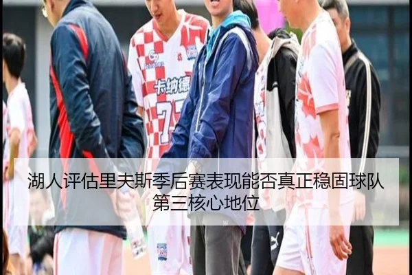 湖人评估里夫斯季后赛表现能否真正稳固球队第三核心地位 - kaiyun