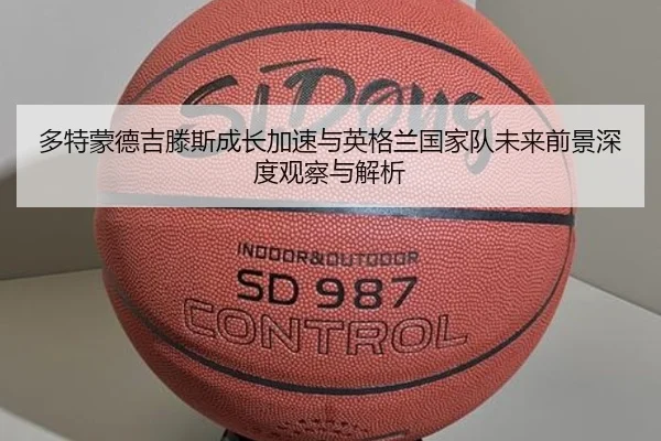 多特蒙德吉滕斯成长加速与英格兰国家队未来前景深度观察与解析 - kaiyun