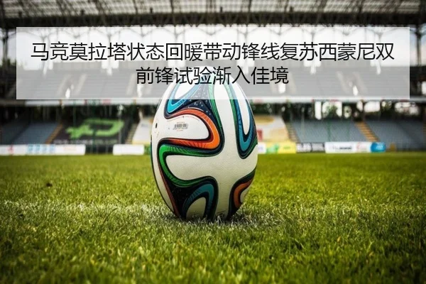 马竞莫拉塔状态回暖带动锋线复苏西蒙尼双前锋试验渐入佳境 | kaiyun