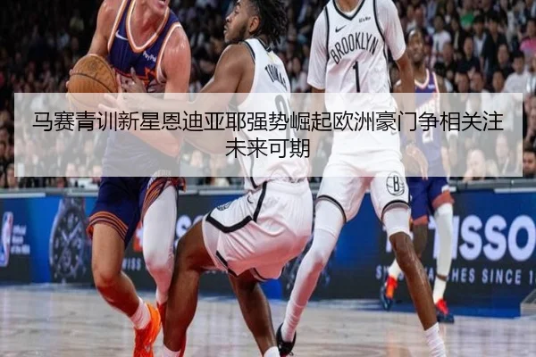马赛青训新星恩迪亚耶强势崛起欧洲豪门争相关注未来可期 | kaiyun